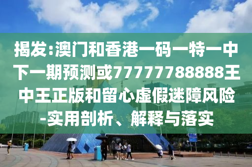 揭發:澳門和香港一碼一特一中下一期預測或77777788888王中王正版和留心虛假迷障風險-實用剖析、解釋與落實